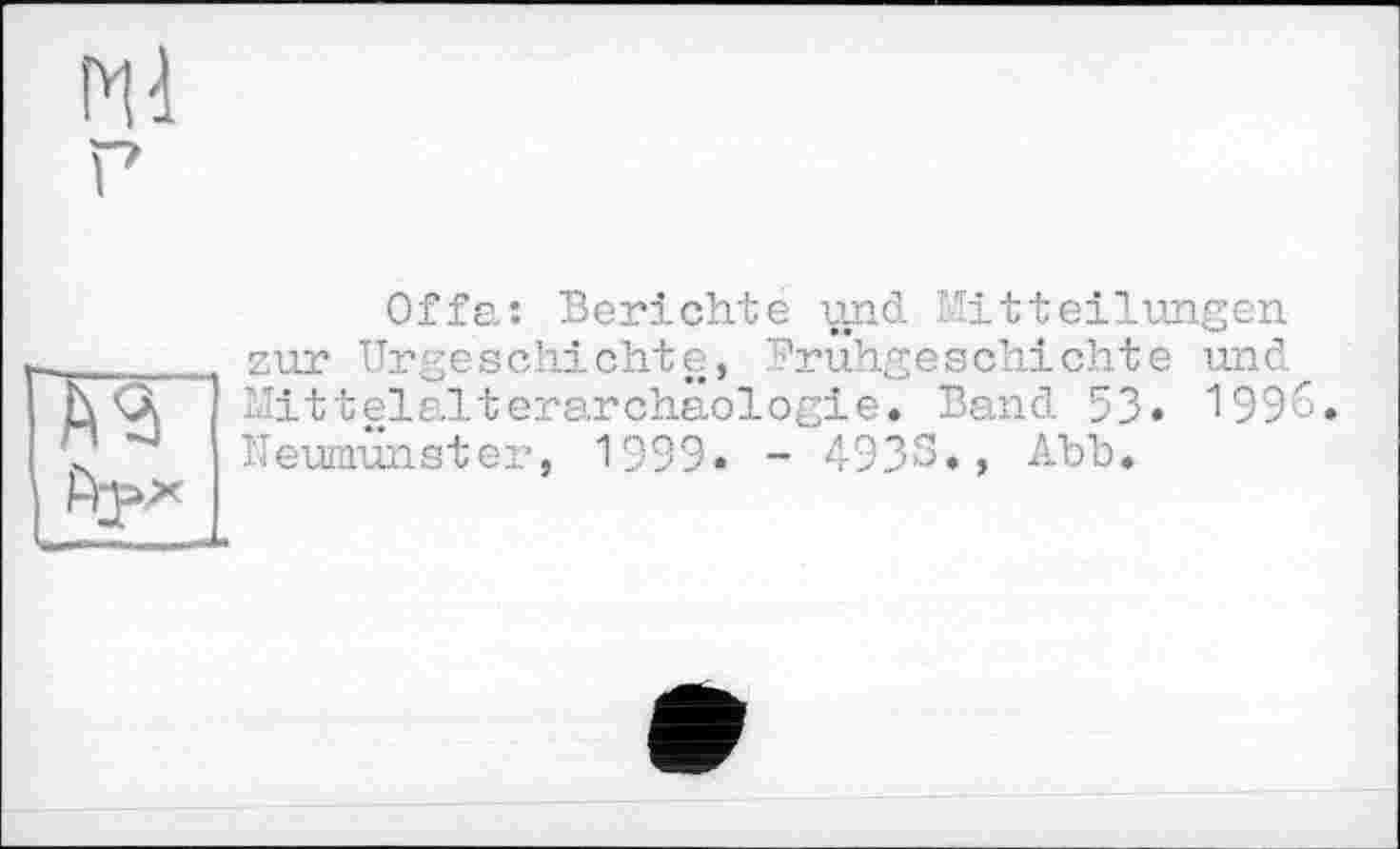 ﻿мі
г
Offa: Berichte und Mitteilungen zur Urgeschichte, Frühgeschichte und Mittelalterarchäologie. Band 53. 1996 Neumunster, 1999. - 4938., Abb.